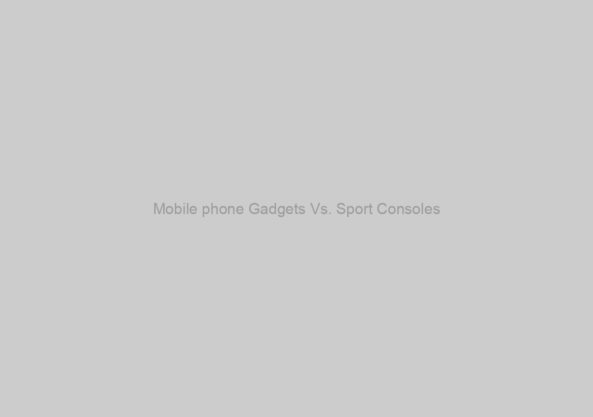 Mobile phone Gadgets Vs. Sport Consoles